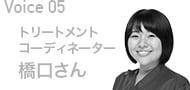 Voice05 トリートメントコーディネーター 橋口さん