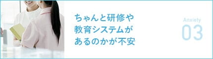 ちゃんと研修や教育システムがあるのかが不安